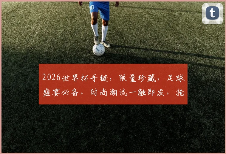 2026世界杯手链，限量珍藏，足球盛宴必备，时尚潮流一触即发，抢购从速