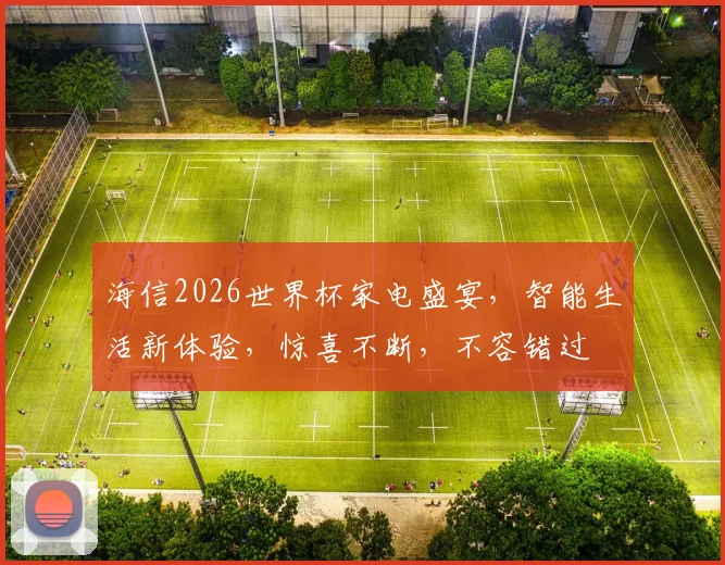 海信2026世界杯家电盛宴，智能生活新体验，惊喜不断，不容错过