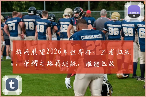 梅西展望2026年世界杯，王者归来，荣耀之路再起航，谁能匹敌