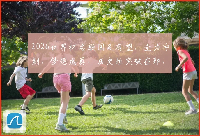 2026世界杯名额国足有望，全力冲刺，梦想成真，历史性突破在即，不容错过