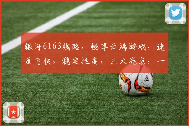 银河6163线路，畅享云端游戏，速度飞快，稳定性高，三大亮点，一网打尽