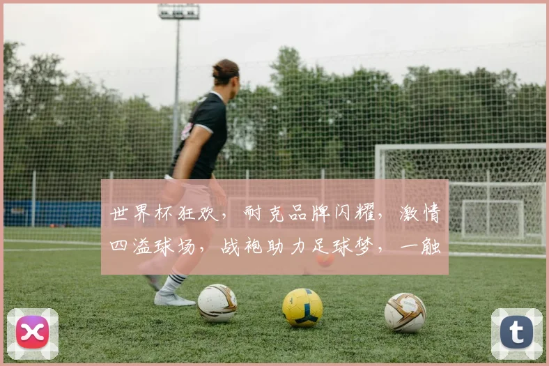 世界杯狂欢，耐克品牌闪耀，激情四溢球场，战袍助力足球梦，一触即发