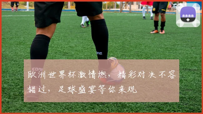 欧洲世界杯激情燃，精彩对决不容错过，足球盛宴等你来观