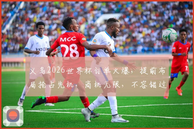 义乌2026世界杯订单火爆，提前布局抢占先机，商机无限，不容错过