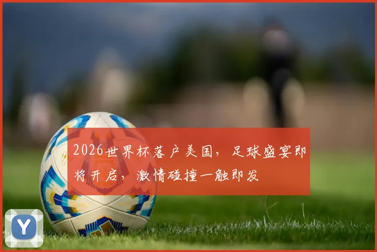 2026世界杯落户美国，足球盛宴即将开启，激情碰撞一触即发