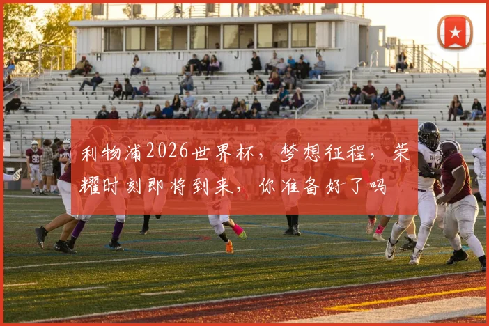 利物浦2026世界杯，梦想征程，荣耀时刻即将到来，你准备好了吗