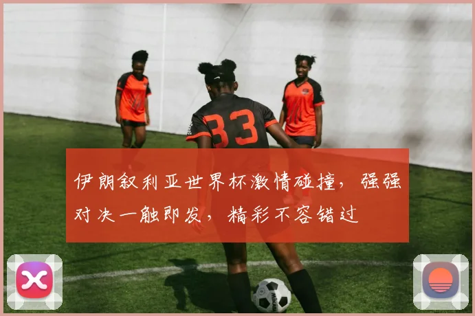伊朗叙利亚世界杯激情碰撞，强强对决一触即发，精彩不容错过
