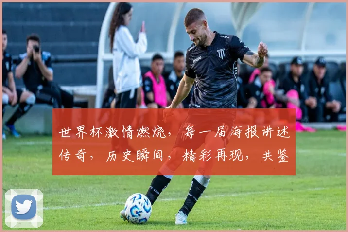 世界杯激情燃烧，每一届海报讲述传奇，历史瞬间，精彩再现，共鉴足球魅力，一睹为快