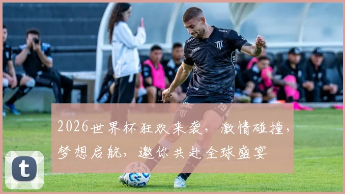 2026世界杯狂欢来袭，激情碰撞，梦想启航，邀你共赴全球盛宴