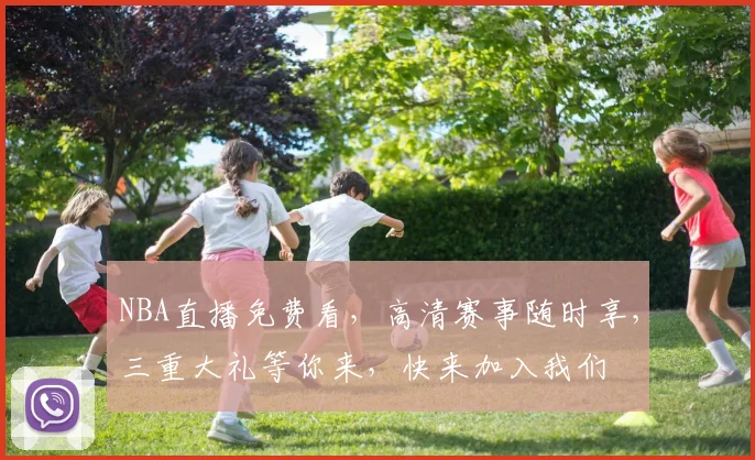 NBA直播免费看，高清赛事随时享，三重大礼等你来，快来加入我们